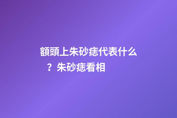 額頭上朱砂痣代表什么？朱砂痣看相